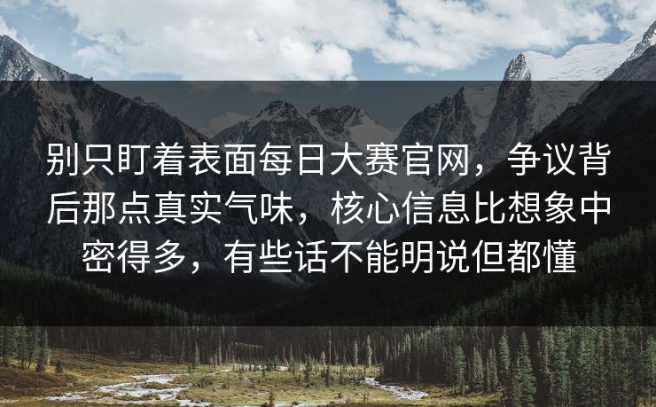 别只盯着表面每日大赛官网，争议背后那点真实气味，核心信息比想象中密得多，有些话不能明说但都懂  第1张