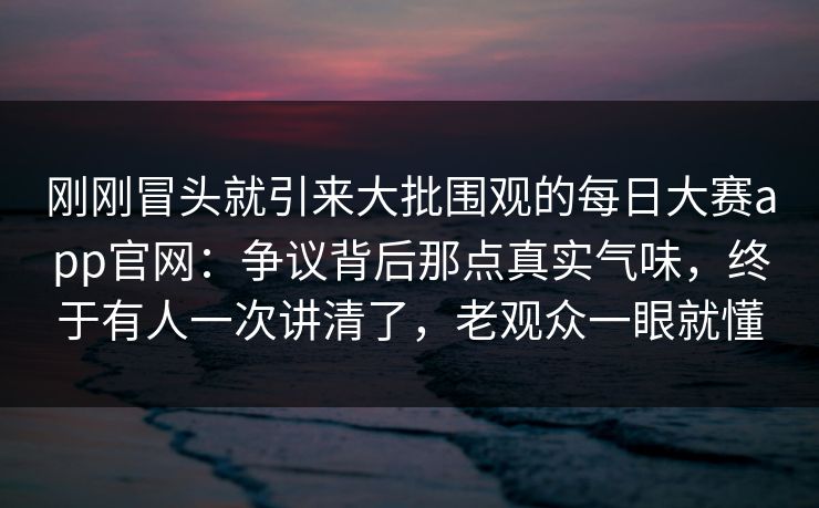 刚刚冒头就引来大批围观的每日大赛app官网：争议背后那点真实气味，终于有人一次讲清了，老观众一眼就懂  第1张