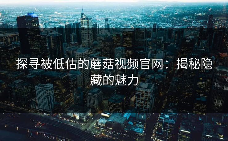 探寻被低估的蘑菇视频官网：揭秘隐藏的魅力  第1张