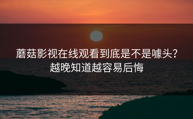 蘑菇影视在线观看到底是不是噱头？越晚知道越容易后悔  第1张