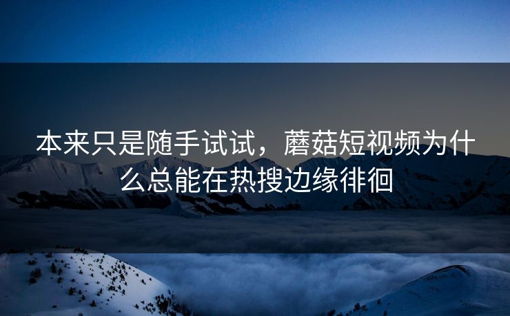 本来只是随手试试，蘑菇短视频为什么总能在热搜边缘徘徊  第1张