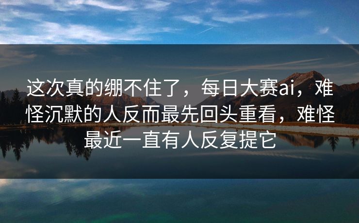 这次真的绷不住了，每日大赛ai，难怪沉默的人反而最先回头重看，难怪最近一直有人反复提它  第1张