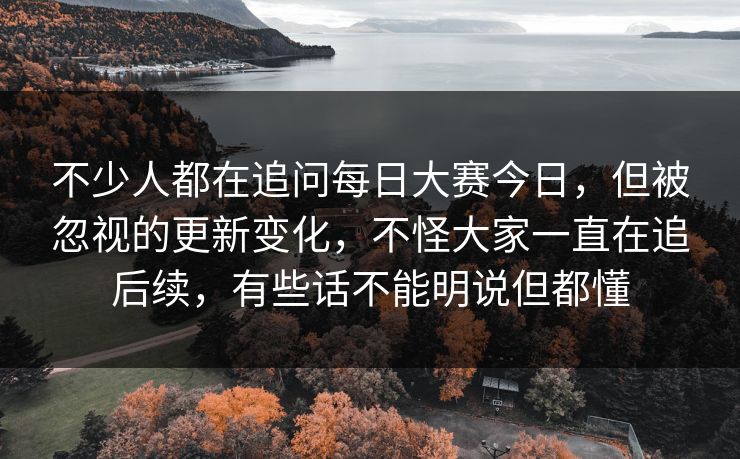 不少人都在追问每日大赛今日，但被忽视的更新变化，不怪大家一直在追后续，有些话不能明说但都懂  第1张