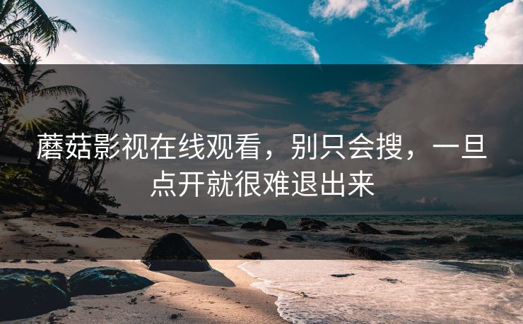 蘑菇影视在线观看，别只会搜，一旦点开就很难退出来  第1张