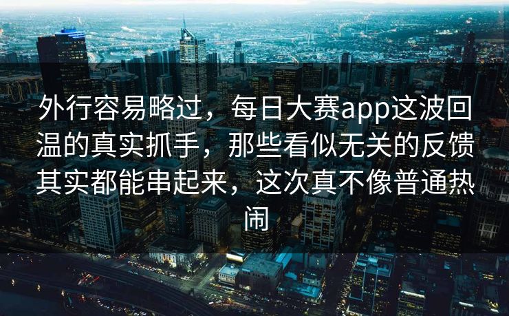 外行容易略过，每日大赛app这波回温的真实抓手，那些看似无关的反馈其实都能串起来，这次真不像普通热闹  第1张