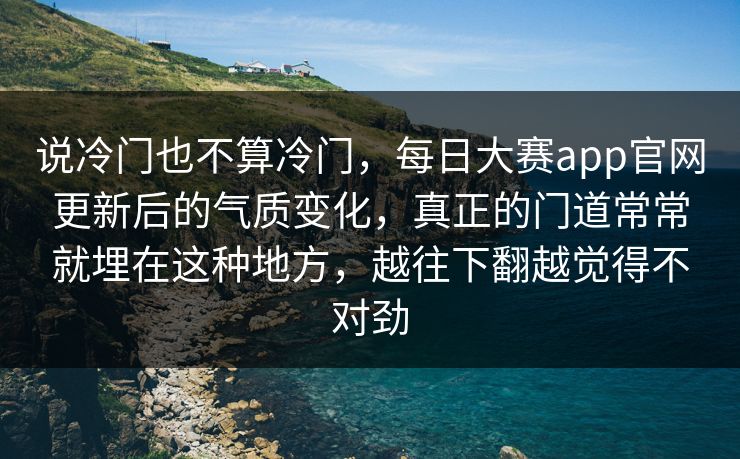 说冷门也不算冷门，每日大赛app官网更新后的气质变化，真正的门道常常就埋在这种地方，越往下翻越觉得不对劲  第1张