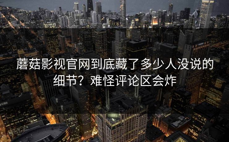蘑菇影视官网到底藏了多少人没说的细节？难怪评论区会炸  第1张