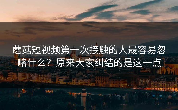 蘑菇短视频第一次接触的人最容易忽略什么？原来大家纠结的是这一点  第1张