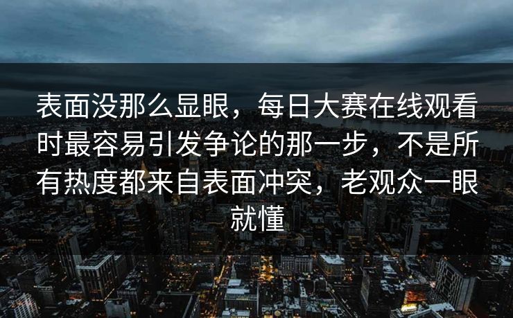 表面没那么显眼，每日大赛在线观看时最容易引发争论的那一步，不是所有热度都来自表面冲突，老观众一眼就懂  第1张