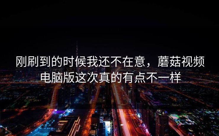 刚刷到的时候我还不在意，蘑菇视频电脑版这次真的有点不一样  第1张
