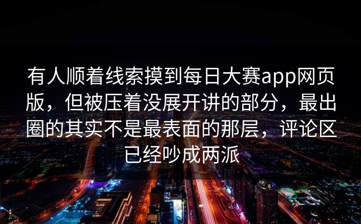 有人顺着线索摸到每日大赛app网页版，但被压着没展开讲的部分，最出圈的其实不是最表面的那层，评论区已经吵成两派  第1张