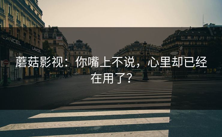 蘑菇影视：你嘴上不说，心里却已经在用了？  第1张