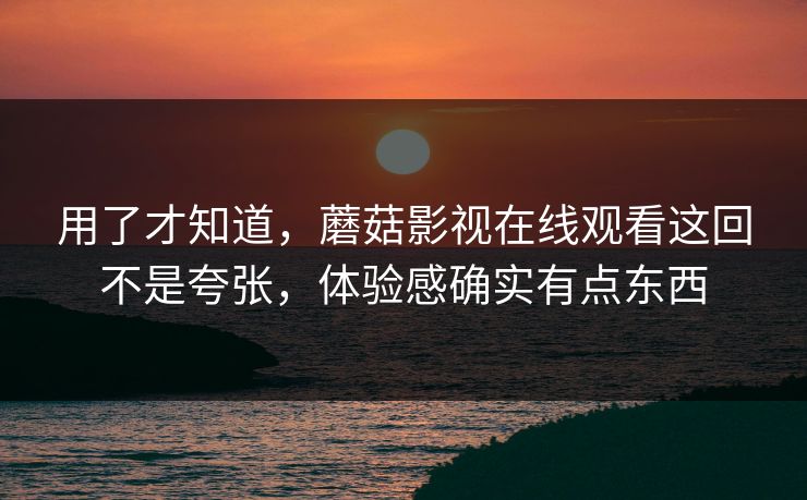 用了才知道，蘑菇影视在线观看这回不是夸张，体验感确实有点东西  第1张