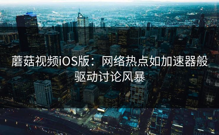 蘑菇视频iOS版：网络热点如加速器般驱动讨论风暴  第1张