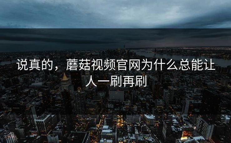 说真的，蘑菇视频官网为什么总能让人一刷再刷  第1张