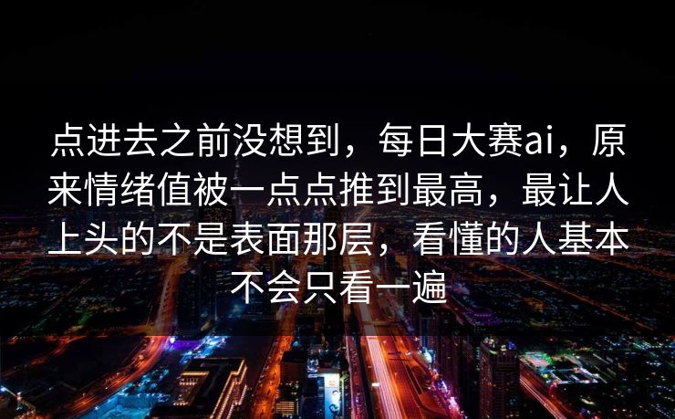 点进去之前没想到，每日大赛ai，原来情绪值被一点点推到最高，最让人上头的不是表面那层，看懂的人基本不会只看一遍  第1张