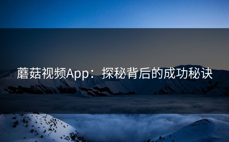 蘑菇视频App：探秘背后的成功秘诀  第1张