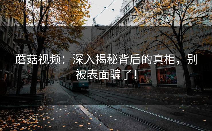 蘑菇视频：深入揭秘背后的真相，别被表面骗了！  第1张