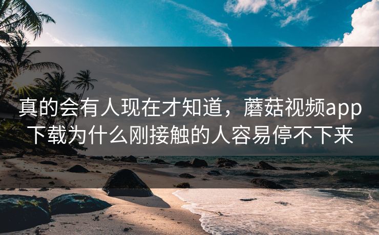 真的会有人现在才知道，蘑菇视频app下载为什么刚接触的人容易停不下来  第1张