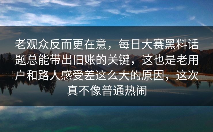老观众反而更在意，每日大赛黑料话题总能带出旧账的关键，这也是老用户和路人感受差这么大的原因，这次真不像普通热闹  第1张