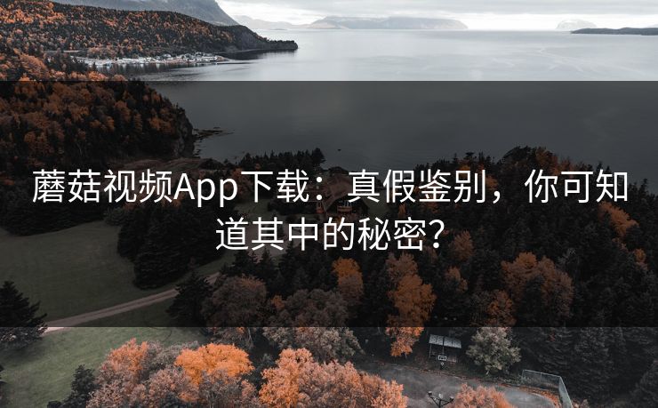 蘑菇视频App下载：真假鉴别，你可知道其中的秘密？  第1张