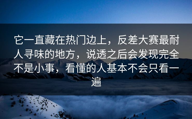 它一直藏在热门边上，反差大赛最耐人寻味的地方，说透之后会发现完全不是小事，看懂的人基本不会只看一遍  第1张