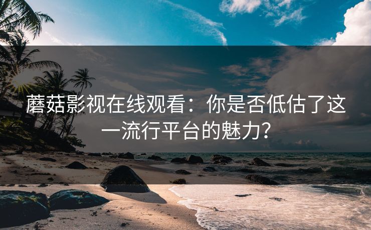 蘑菇影视在线观看：你是否低估了这一流行平台的魅力？  第1张