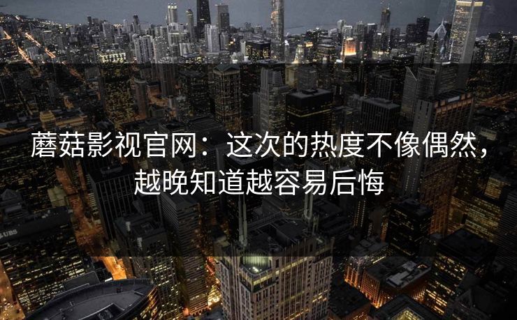蘑菇影视官网：这次的热度不像偶然，越晚知道越容易后悔  第1张