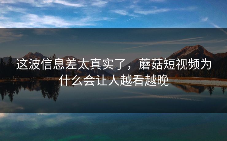 这波信息差太真实了，蘑菇短视频为什么会让人越看越晚  第1张