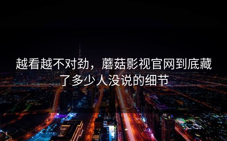 越看越不对劲，蘑菇影视官网到底藏了多少人没说的细节  第1张