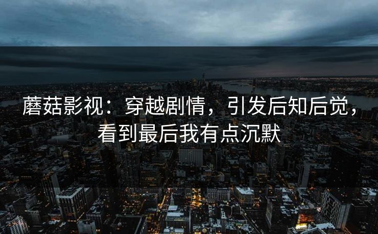 蘑菇影视：穿越剧情，引发后知后觉，看到最后我有点沉默  第1张