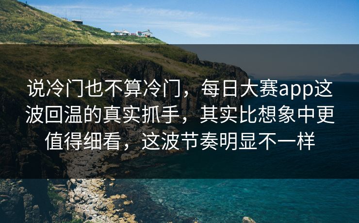 说冷门也不算冷门，每日大赛app这波回温的真实抓手，其实比想象中更值得细看，这波节奏明显不一样  第1张