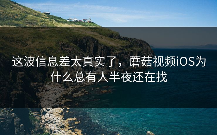 这波信息差太真实了，蘑菇视频iOS为什么总有人半夜还在找  第1张