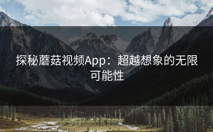 探秘蘑菇视频App：超越想象的无限可能性  第1张