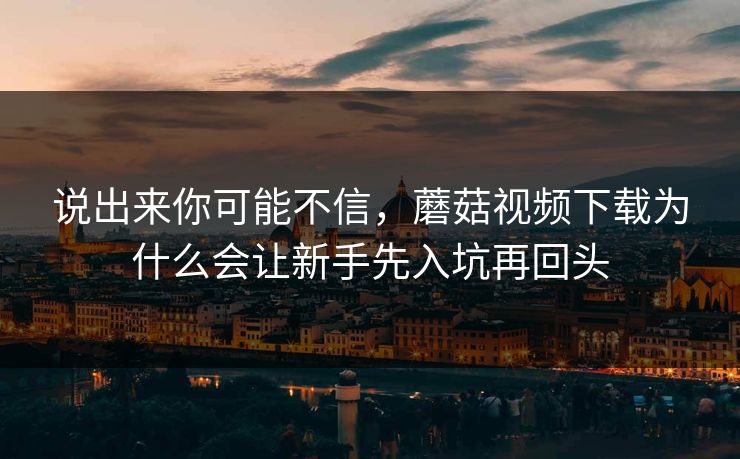 说出来你可能不信，蘑菇视频下载为什么会让新手先入坑再回头  第1张