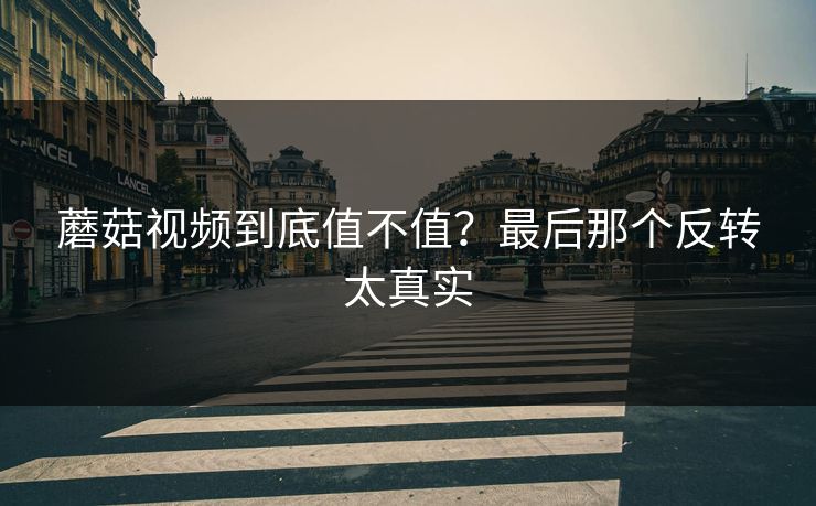 蘑菇视频到底值不值？最后那个反转太真实  第1张
