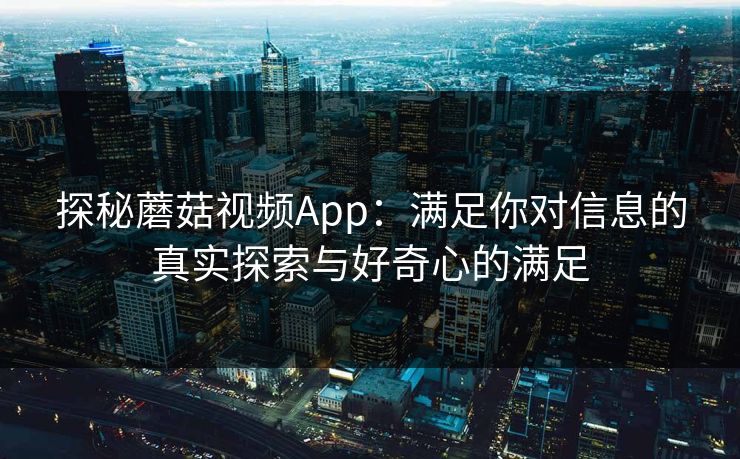 探秘蘑菇视频App：满足你对信息的真实探索与好奇心的满足  第1张