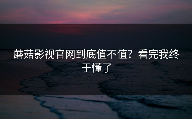 蘑菇影视官网到底值不值？看完我终于懂了  第1张