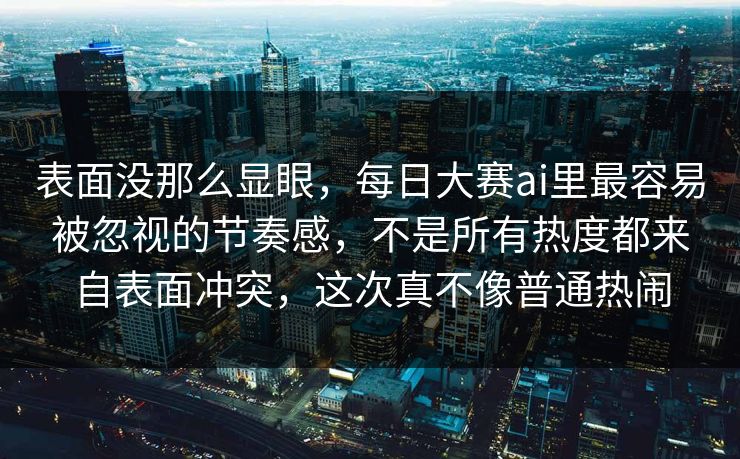 表面没那么显眼，每日大赛ai里最容易被忽视的节奏感，不是所有热度都来自表面冲突，这次真不像普通热闹  第1张