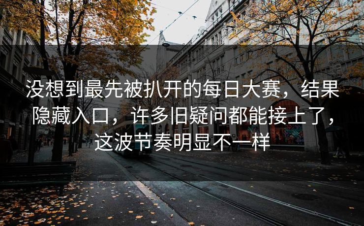 没想到最先被扒开的每日大赛，结果隐藏入口，许多旧疑问都能接上了，这波节奏明显不一样  第1张