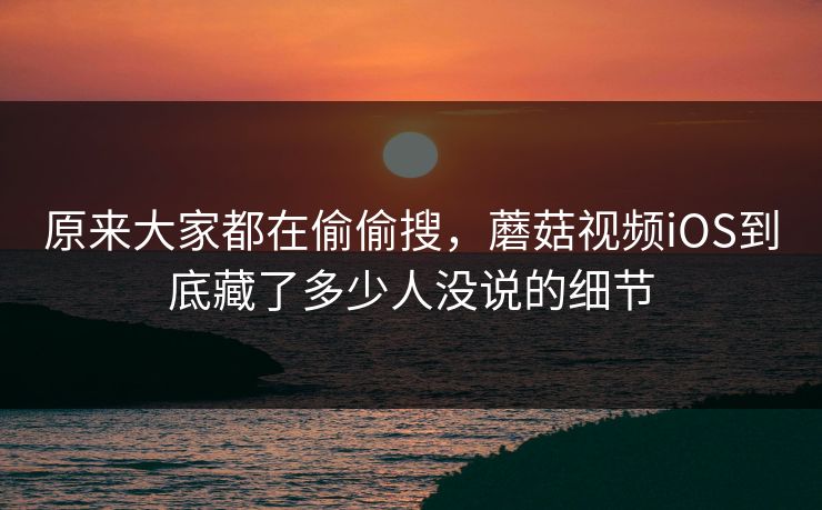 原来大家都在偷偷搜，蘑菇视频iOS到底藏了多少人没说的细节  第1张