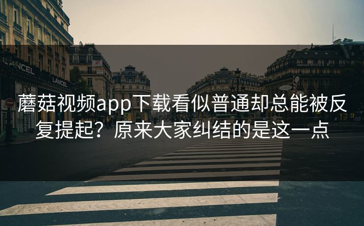 蘑菇视频app下载看似普通却总能被反复提起？原来大家纠结的是这一点  第1张