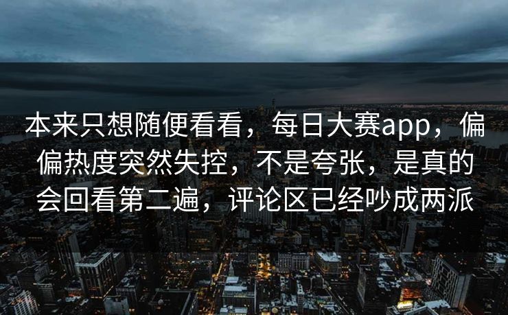 本来只想随便看看，每日大赛app，偏偏热度突然失控，不是夸张，是真的会回看第二遍，评论区已经吵成两派  第1张