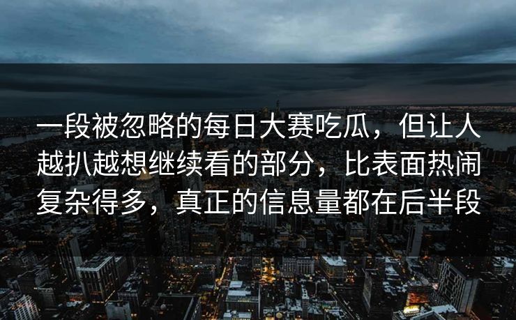 一段被忽略的每日大赛吃瓜，但让人越扒越想继续看的部分，比表面热闹复杂得多，真正的信息量都在后半段  第1张