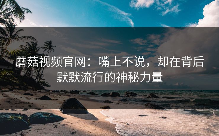 蘑菇视频官网：嘴上不说，却在背后默默流行的神秘力量  第1张