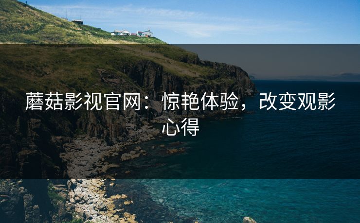 蘑菇影视官网：惊艳体验，改变观影心得  第1张