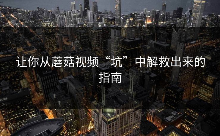 让你从蘑菇视频“坑”中解救出来的指南  第1张