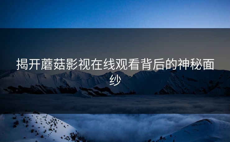 揭开蘑菇影视在线观看背后的神秘面纱  第1张