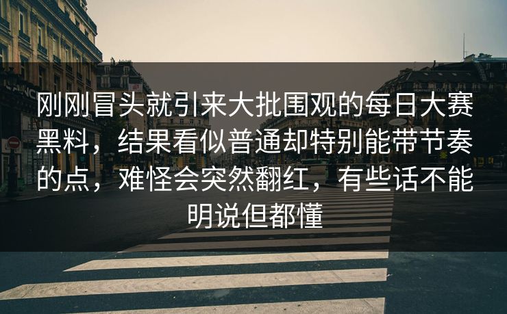 刚刚冒头就引来大批围观的每日大赛黑料，结果看似普通却特别能带节奏的点，难怪会突然翻红，有些话不能明说但都懂  第1张