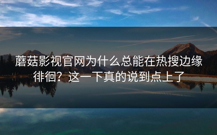 蘑菇影视官网为什么总能在热搜边缘徘徊？这一下真的说到点上了
